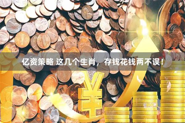 亿资策略 这几个生肖，存钱花钱两不误！