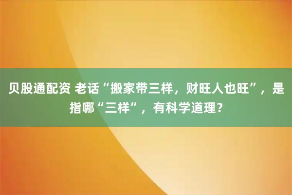 贝股通配资 老话“搬家带三样，财旺人也旺”，是指哪“三样”，有科学道理？