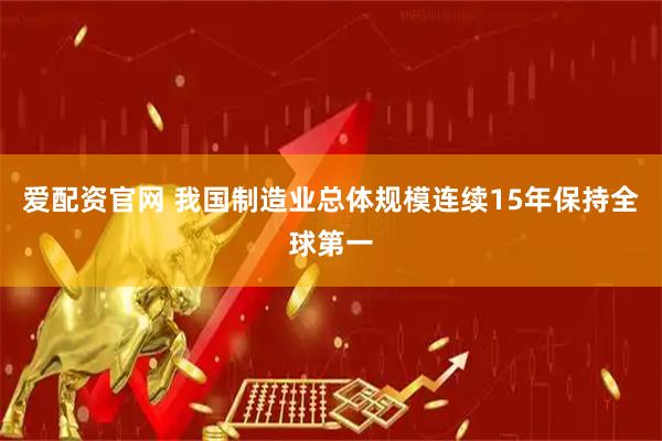 爱配资官网 我国制造业总体规模连续15年保持全球第一
