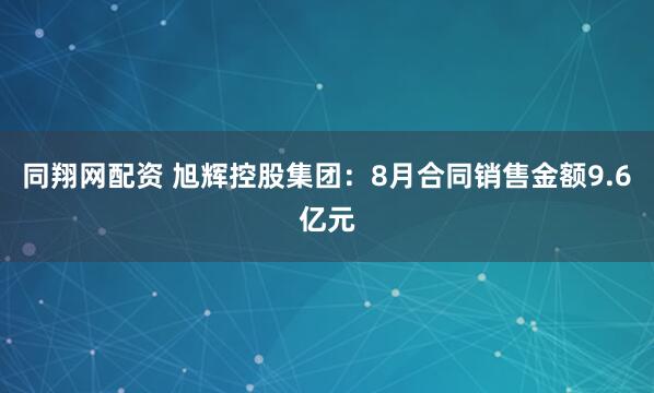 同翔网配资 旭辉控股集团：8月合同销售金额9.6亿元