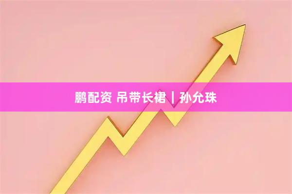 鹏配资 吊带长裙｜孙允珠