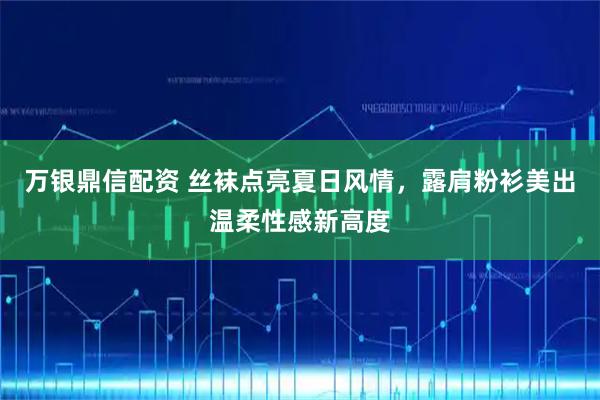 万银鼎信配资 丝袜点亮夏日风情，露肩粉衫美出温柔性感新高度