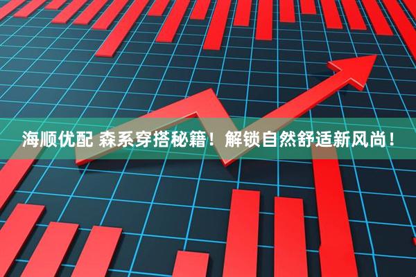 海顺优配 森系穿搭秘籍！解锁自然舒适新风尚！
