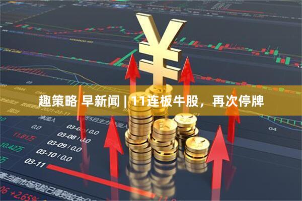 趣策略 早新闻 | 11连板牛股，再次停牌