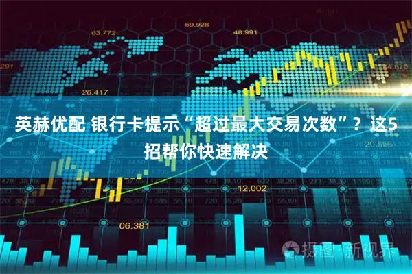 英赫优配 银行卡提示“超过最大交易次数”？这5招帮你快速解决