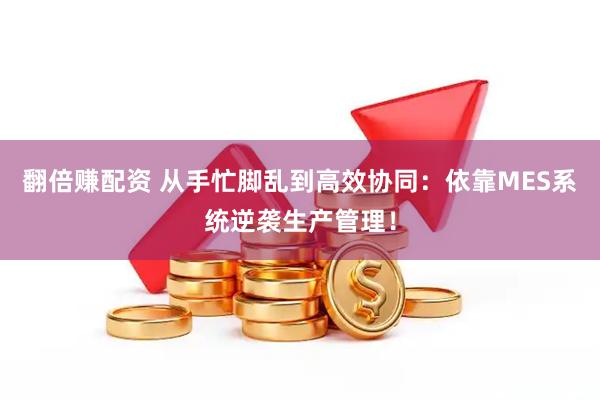 翻倍赚配资 从手忙脚乱到高效协同：依靠MES系统逆袭生产管理！