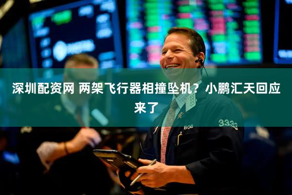 深圳配资网 两架飞行器相撞坠机？小鹏汇天回应来了