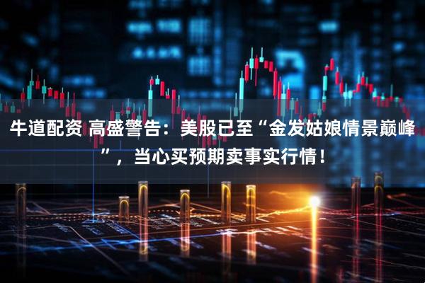 牛道配资 高盛警告：美股已至“金发姑娘情景巅峰”，当心买预期卖事实行情！