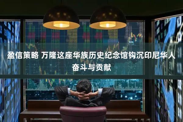 盈信策略 万隆这座华族历史纪念馆钩沉印尼华人奋斗与贡献