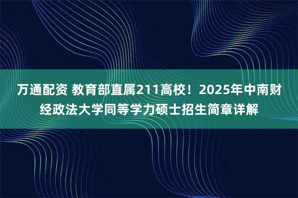万通配资 教育部直属211高校！2025年中南财经政法大学同等学力硕士招生简章详解