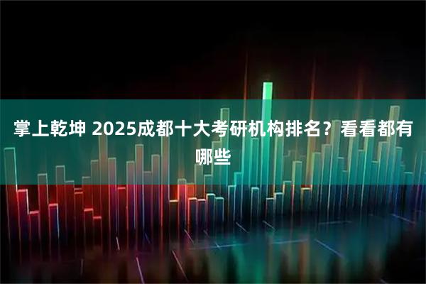 掌上乾坤 2025成都十大考研机构排名？看看都有哪些