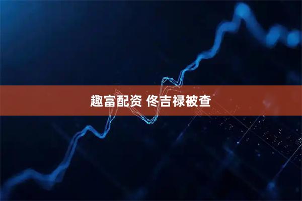 趣富配资 佟吉禄被查