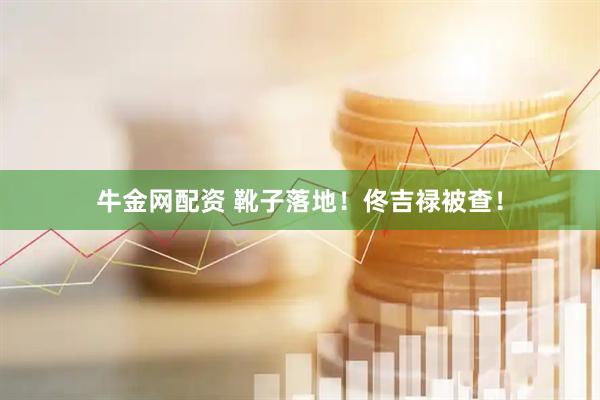 牛金网配资 靴子落地！佟吉禄被查！
