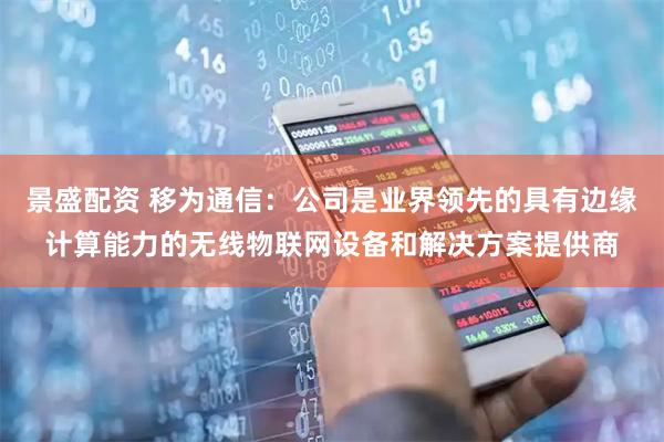 景盛配资 移为通信：公司是业界领先的具有边缘计算能力的无线物联网设备和解决方案提供商