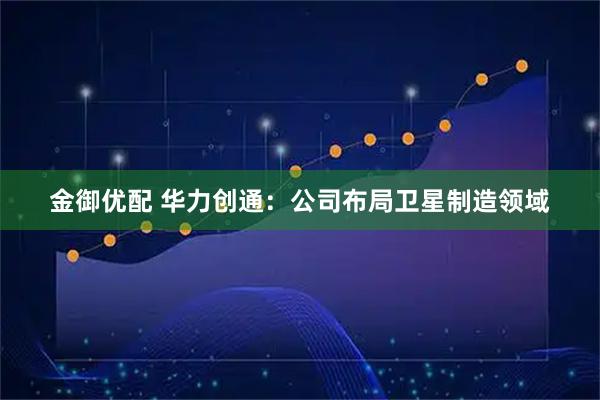 金御优配 华力创通：公司布局卫星制造领域