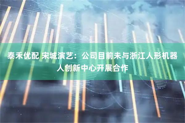 泰禾优配 宋城演艺：公司目前未与浙江人形机器人创新中心开展合作