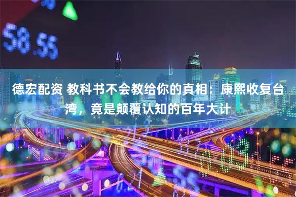 德宏配资 教科书不会教给你的真相：康熙收复台湾，竟是颠覆认知的百年大计