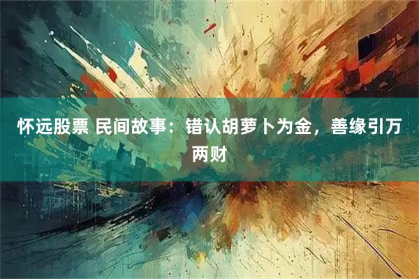 怀远股票 民间故事：错认胡萝卜为金，善缘引万两财