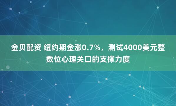 金贝配资 纽约期金涨0.7%，测试4000美元整数位心理关口的支撑力度