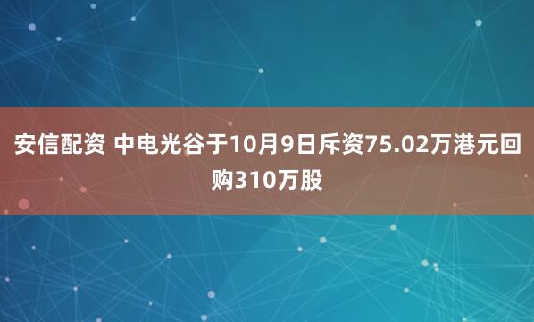 安信配资 中电光谷于10月9日斥资75.02万港元回购310万股