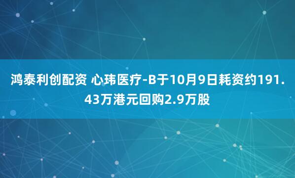 鸿泰利创配资 心玮医疗-B于10月9日耗资约191.43万港元回购2.9万股