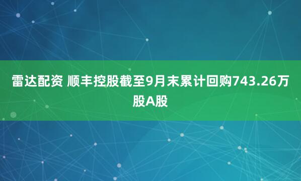 雷达配资 顺丰控股截至9月末累计回购743.26万股A股