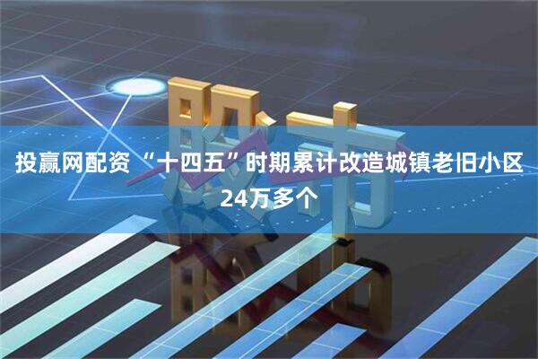 投赢网配资 “十四五”时期累计改造城镇老旧小区24万多个