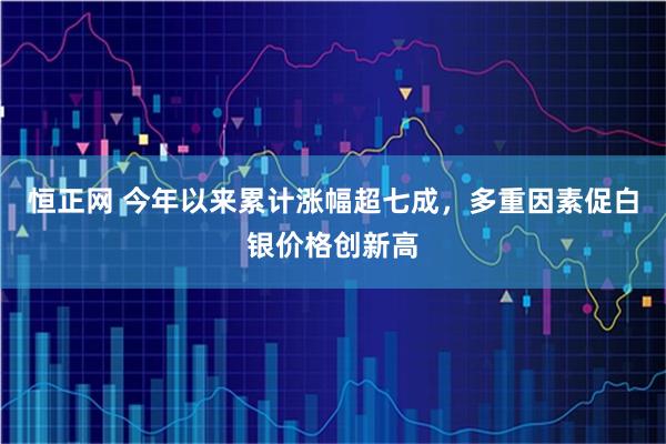 恒正网 今年以来累计涨幅超七成，多重因素促白银价格创新高